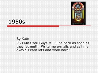 1950s By Kate PS I Miss You Guys!!!  I’ll be back as soon as they let me!!!  Write me e-mails and call me, okay?  Learn lots and work hard! 
