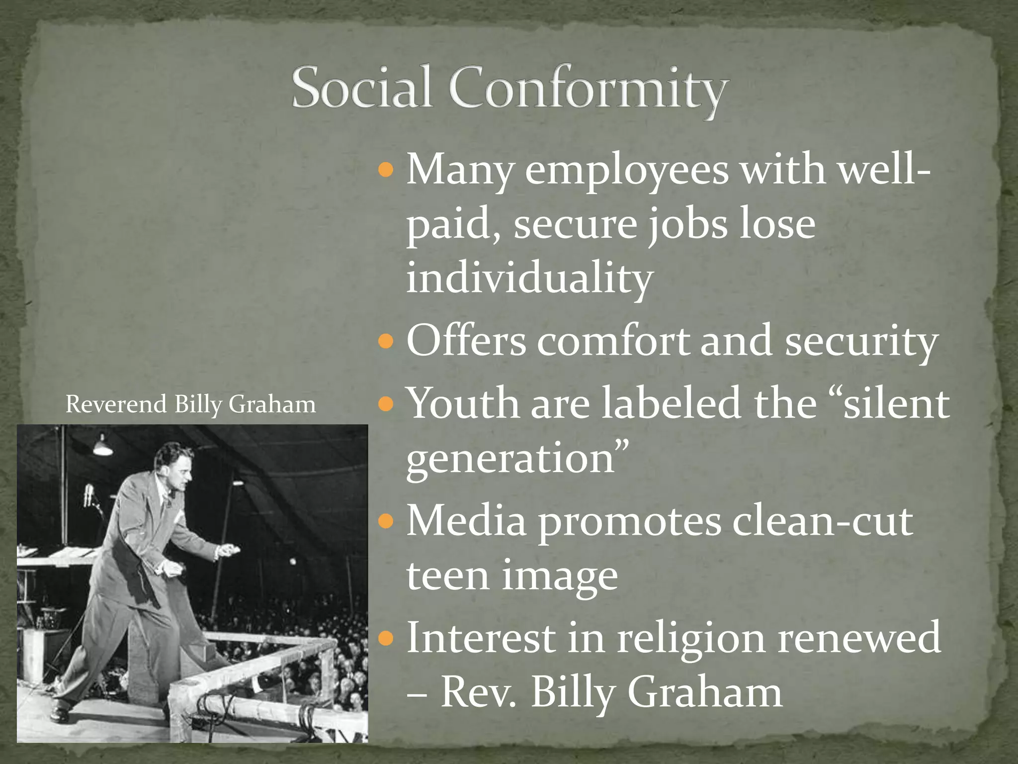  Many employees with well-
paid, secure jobs lose
individuality
 Offers comfort and security
 Youth are labeled the “silent
generation”
 Media promotes clean-cut
teen image
 Interest in religion renewed
– Rev. Billy Graham
Reverend Billy Graham
 