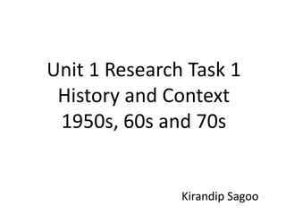 Unit 1 Research Task 1
History and Context
1950s, 60s and 70s
Kirandip Sagoo
 