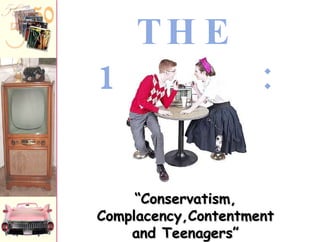 THE 1950s: “ Conservatism, Complacency,Contentment and Teenagers” 