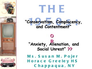 [object Object],THE 1950s: “ Anxiety, Alienation, and  Social Unrest”  ?? “ Conservatism, Complacency, and Contentment” OR 