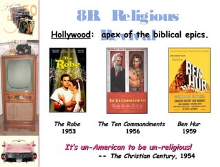 8B. Religious 
HHoollllyywwoooodd:: Raappeeexxv ooiff v tthhaee lbbiibblliiccaall eeppiiccss.. 
TThhee RRoobbee TThhee TTeenn CCoommmmaannddmmeennttss BBeenn HHuurr 
11995533 11995566 11995599 
IItt’’ss uunn--AAmmeerriiccaann ttoo bbee uunn--rreelliiggiioouuss!! 
---- TThhee CChhrriissttiiaann CCeennttuurryy,, 11995544 
 