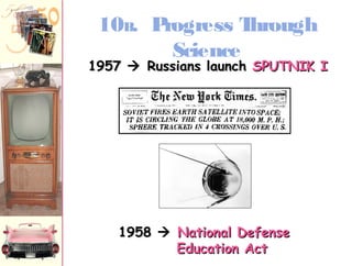 10B. Progress Through 
Science 
11995577  RRuussssiiaannss llaauunncchh SSPPUUTTNNIIKK II 
11995588  NNaattiioonnaall DDeeffeennssee 
EEdduuccaattiioonn AAcctt 
 