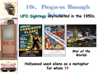 10C. Progress Through 
UUFFOO SSiigghhttiinnggss Ssskkcyyirreooccnkkeectteeedd iinn tthhee 1199550ss.. 
WWaarr ooff tthhee 
WWoorrllddss 
HHoollllyywwoooodd uusseedd aalliieennss aass aa mmeettaapphhoorr 
ffoorr wwhhoomm ???? 
 