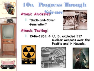 10D. Progress Through 
AAttoommiicc AAnnxxiieettSiieecssi::ence 
 ““DDuucckk-aanndd-CCoovveerr 
GGeenneerraattiioonn”” 
AAttoommiicc TTeessttiinngg:: 
 11994466-1199662  UU.. SS.. eexxppllooddeedd 21177 
nnuucclleeaarr wweeaappoonnss oovveerr tthhee 
PPaacciiffiicc aanndd iinn NNeevvaaddaa.. 
 