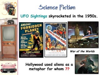 Science Fiction
UFO Sightings skyrocketed in the 1950s.

War of the Worlds

Hollywood used aliens as a
metaphor for whom ??

 