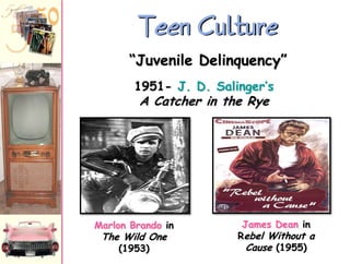 Teen Culture
“Juvenile Delinquency”
1951- J. D. Salinger‟s

A Catcher in the Rye

Marlon Brando in

The Wild One
(1953)

James Dean in
Rebel Without a
Cause (1955)

 