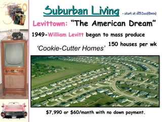 Suburban Living

- start at 45Sec(8min)

Levittown: “The American Dream”
1949-William Levitt began to mass produce

‘Cookie-Cutter Homes’

150 houses per wk

$7,990 or $60/month with no down payment.

 