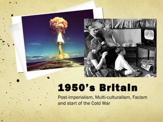 1950’s Britain
Post-imperialism, Multi-culturalism, Facism
and start of the Cold War
 