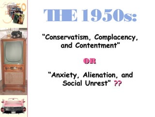 THE1950s:
““Anxiety, Alienation, andAnxiety, Alienation, and
Social Unrest”Social Unrest” ????
““Conservatism, Complacency,Conservatism, Complacency,
and Contentment”and Contentment”
OROR
 