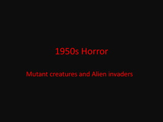 1950s Horror Mutant creatures and Alien invaders 