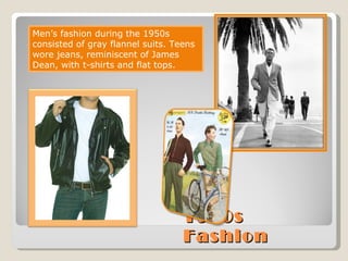 1950s Fashion Men’s fashion during the 1950s consisted of gray flannel suits. Teens wore jeans, reminiscent of James Dean, with t-shirts and flat tops. 