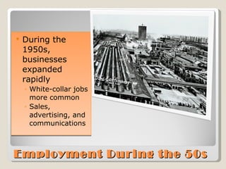 Employment During the 50s During the 1950s, businesses expanded rapidly White-collar jobs more common Sales, advertising, and communications 