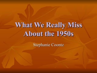 What We Really Miss About the 1950s Stephanie Coontz 