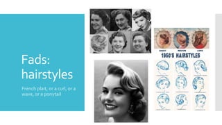 Fads:
hairstyles
French plait, or a curl, or a
wave, or a ponytail
 