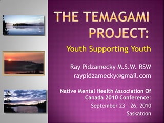 Youth Supporting Youth
Ray Pidzamecky M.S.W. RSW
raypidzamecky@gmail.com
Native Mental Health Association Of
Canada 2010 Conference:
September 23 – 26, 2010
Saskatoon
 