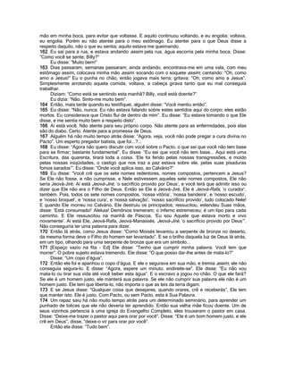 mão em minha boca, para evitar que voltasse. E aquilo continuou voltando, e eu engolia; voltava,
eu engolia. Porém eu não atentei para o meu estômago. Eu atentei para o que Deus disse a
respeito daquilo, não o que eu sentia; aquilo estava me queimando.
162 Eu saí para a rua, e estava andando assim pela rua, água escorria pela minha boca. Disse:
“Como você se sente, Billy?”
     Eu disse: “Muito bem!”
163 Dias passaram, semanas passaram; ainda andando, encontrava-me em uma vala, com meu
estômago assim, colocava minha mão assim. socando com o soquete assim; cantando: “Oh, como
amo a Jesus!” Eu o punha no chão, então jogava mais terra; gritava: “Oh, como amo a Jesus”.
Simplesmente arrotando aquela comida, voltava, a cabeça girava tanto que eu mal conseguia
trabalhar.
     Diziam: “Como está se sentindo esta manhã? Billy, você está doente?”
     Eu dizia: “Não. Sinto-me muito bem”.
164 Então, mais tarde quando eu testifiquei, alguém disse: “Você mentiu então”.
165 Eu disse: “Não, nunca. Eu não estava falando sobre estes sentidos aqui do corpo; eles estão
mortos. Eu considerava que Cristo flui de dentro de mim”. Eu disse: “Eu estava tomando o que Ele
disse, e me sentia muito bem a respeito disto”.
166 Aí está você. Não atente para seu próprio corpo. Não atente para as enfermidades, pois elas
são do diabo. Certo. Atente para a promessa de Deus.
167 Alguém há não muito tempo atrás disse: “Agora, veja, você não pode pregar a cura divina no
Pacto”. Um esperto pregador batista, que foi...?...
168 Eu disse: “Agora não quero discutir com você sobre o Pacto, o que sei que você não tem base
para se firmar; bastante fundamental”. Eu disse: “Eu sei que você não tem base... Aqui está uma
Escritura, das quarenta, tirará toda a coisa. „Ele foi ferido pelas nossas transgressões, e moído
pelas nossas iniqüidades, o castigo que nos traz a paz estava sobre ele, pelas suas pisaduras
fomos sarados‟”. Eu disse: “Onde você aplica isso, ao Calvário?”
169 Eu disse: “Você crê que os sete nomes redentores, nomes compostos, pertencem a Jesus?
Se Ele não fosse, e não cumprisse, e Nele estivessem aqueles sete nomes compostos, Ele não
seria Jeová-Jiré. Aí está Jeová-Jiré, „o sacrifício provido por Deus‟, e você terá que admitir isso ou
dizer que Ele não era o Filho de Deus. Então se Ele é Jeová-Jiré, Ele é Jeová-Rafa, „o curador‟,
também. Pois, todos os sete nomes compostos, „nossa vitória‟, „nossa bandeira‟, e „nosso escudo‟,
e „nosso broquel‟, e „nossa cura‟, e „nossa salvação‟, „nosso sacrifício provido‟, tudo colocado Nele!
E quando Ele morreu no Calvário, Ele destruiu os principados; ressucitou, estendeu Suas mãos,
disse: „Está consumado!‟ Aleluia! Demônios tremeram; o inferno estremeceu; é um tipo para cada
caminho. E Ele ressuscitou na manhã de Páscoa, „Eu sou Aquele que estava morto e vivo
novamente‟. Aí está Ele, Jeová-Rafa, Jeová-Manassés. Jeová-Jiré, „o sacrifício provido por Deus‟”.
Não conseguiria ter uma palavra para dizer.
170 Então lá atrás, como Jesus disse: “Como Moisés levantou a serpente de bronze no deserto,
da mesma forma deve o Filho do homem ser levantado”. E se o brilho daquela luz de Deus lá atrás,
em um tipo, olhando para uma serpente de bronze que era um símbolo...
171 [Espaço vazio na fita - Ed] Ele disse: “Tenho que cumprir minha palavra. Você tem que
morrer”. O pobre sujeito estava tremendo. Ele disse: “O que posso dar-lhe antes de mata-lo?”
     Disse: “Um copo d‟água”.
172 Então ele foi e apanhou o copo d‟água. E ele o segurava em sua mão, e tremia assim, ele não
conseguia segura-lo. E disse: “Agora, espere um minuto, endireite-se”. Ele disse: “Eu não vou
mata-lo ou tirar sua vida até você beber esta água”. E o escravo a jogou no chão. O que ele fará?
Se ele é um homem justo, ele manterá sua palavra. Se ele não cumprir sua palavra ele não é um
homem justo. Ele tem que liberta-lo, não importa o que as leis da terra digam.
173 E se Jesus disse: “Qualquer coisa que desejares, quando orares, crê e receberás”, Ele tem
que manter isto. Ele é justo. Com Pacto, ou sem Pacto, esta é Sua Palavra.
174 Um rapaz saiu há não muito tempo atrás para um determinado seminário, para aprender um
punhado de tolices que ele não deveria ter aprendido. Então sua velha mãe ficou doente. Um de
seus vizinhos pertencia à uma igreja do Evangelho Completo, eles trouxeram o pastor em casa.
Disse: “Deixe-me trazer o pastor aqui para orar por você”. Disse: “Ele é um bom homem justo, e ele
crê em Deus”, disse, “deixe-o vir para orar por você”.
     Então ela disse: “Tudo bem”.
 