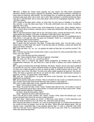 196 Bem, a Bíblia diz: “Estes sinais seguirão aos que crerem. Em Meu Nome expulsarão
demônios, falarão novas línguas, pegarão em serpentes, beberão coisas mortíferas; colocarão as
mãos sobre os enfermos, eles sararão.” Se você pregar Isso, na metade das igrejas, hoje, eles lhe
chutariam pela porta afora. Isto é certo. Isto é certo. Não conhecem o caminho provido por Deus,
mas isto é o que Ele disse. Isto é o que Jesus disse. Você crê? [A congregação responde: “Amém.”
- Ed.] Sim, senhor.
197 E então se Ele disse assim, amém, eu creio nisto. Eu acho que é a Verdade, e eu ando em
Seu caminho, o que Ele disse para fazer. E Ele está confirmando Isto com sinais, maravilhas,
seguindo. Isto é certo.
198 Então apenas faça a mesma coisa, entre diretamente. É para cada...Quem desejar, deixe-o
entrar. Vamos. Deus o chamou, você tem que vir, então entre diretamente. Não espere mais. Tome
isto, esta noite.
199 Eu vejo este pequeno sujeito; ele se uniu. Ele amava Jesus, contudo ele estava meio...Ele não
queira perder seu prestígio, você sabe, as bênçãos. Então eles saíram; eles saíram.
200 Então o Senhor disse: “Agora veja aquele pequeno sujeito lá embaixo. Eu o predestinei para a
Vida Eterna, e ali está ele com um grupo de incrédulos. Então eu o consertarei.” Ele apenas
permitiu que sua filha ficasse enferma.
      Ele disse: “Bem, eu vou chamar o doutor Doe.”
201 O doutor Doe lhe examinou. Ele disse: “O pulso está caindo, Jairo. Vou lhe dizer o que é
melhor fazer; é melhor fazer isto, aquilo.” E ele lhe deu todos os remédios, e assim por diante. Ela
seguiu em frente, morrendo.
202 Então ele disse: “Eu - eu - eu - eu gostaria de saber se Deus tem um caminho provido?” Oh,
que coisa!
203 O Homem que ele havia criticado tanto, sobre a cura divina! Ou, tinha ouvido falar Dele, e ele
disse: “Sim. Sim. Hã-hã.”
      “Jairo, você não acha que Ele é hipócrita?”
204 “Não,” disse o Espírito Santo, “Ele não é hipócrita. Creia Nele.”
205 “Oh, certo, sim. Oh, eu - eu - eu acho que Ele é.”
206 Vêem, esta é a maneira que alguns destes pregadores de fronteira são, isto é certo,
simplesmente medrosos. Oh, que Deus tire o osso da sorte e coloque uma coluna vertebral em
você!
207 Eu gosto do testemunho de Buddy Robinson. Ele disse: “Senhor, dá-me uma coluna vertebral
do tamanho de uma tora. Coloca suficiente barulho na parede triangular da minha alma. E deixa-
me lutar com o diabo enquanto eu tiver um dente de resto, e então mascá-lo até eu morrer.” Eu
gosto disto. Isto é certo. Ele disse: “Eu tinha uma velha cadela caçadora de guaxinim. Ela morreu,
velha. Ela trazia o guaxinim até não ter um dente de resto, então ela simplesmente mascava o
guaxinim, e chiava .” Eu gosto disso. Certo! Aleluia!
208 Você diz: “Irmão Branham, eu quase não tenho muita instrução. Sou muito pequeno. Os
pregadores me rejeitarão!”
209 Vamos apenas voltar para a história. “Não é o tamanho do cão na luta; é o tamanho da luta no
cão.” É assim que é hoje! Fique de pé! Descubra hoje, embora, o cão esteja ali.
210 Como o velho chefe disse um dia, enquanto ele estava se preparando para ir.
      Disse: “Como está se virando, chefe?”
211 Disse: “Eu quero lhe dizer, irmão.” Disse: “Existem dois cães em mim. Um é preto e o outro é
branco. O preto quer que eu faça o que é errado, e o branco quer que eu faça o que é certo.” Disse:
“Eles estão sempre brigando e disputando.”
      Eu disse: “Qual dos dois ganha, chefe?”
      Disse: “Depende de qual o chefe alimenta mais.”
212 E isto até que é certo, também. Sim, senhor. Correto, irmão. Estou lhe dizendo que, o que
mundo necessita esta noite é de uma boa e velha sacudida.
213 Jairo disse: “Agora espere um minuto.” A filha ficou muito doente. A única esperança que
havia, de ainda recuperá-la, era ir até Jesus. Ela...Eles foram atrás de Jesus.
214 Enquanto ele estava a caminho...eu o vejo se aproximando dali. E a mulher tinha acabado de
ser curada do fluxo de sangue. Aqui vai ele, ele disse: “Minha filha está deitada agora...não me
importa o que o sacerdote diga, o que qualquer pessoa diga. Tu virás, e colocarás Tuas mãos
nela? Eu creio que Tu és o caminho provido por Deus para a sua cura. Virás Tu, e colocarás as
mãos nela, para que fique boa?”
 