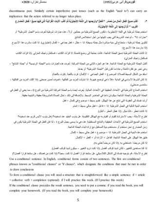 :‫کورس‬
(‫عربی‬ ‫قرآنی‬
1952
)
‫خزاں‬:‫سمسٹر‬
،
2020
‫ء‬
5
discontinuous past. Similarly certain imperfective past tenses (such as the English "used to") can carry an
implication that the action referred to no longer takes place.
۳
‫۔‬
ِ‫ب‬ُ‫ت‬ْ‫ك‬ُ‫ا‬ َّ‫م‬ُ‫ث‬ ِ‫ة‬َّ‫ي‬ ِ‫ْز‬‫ي‬ِ‫ل‬ ِ‫ج‬ْ‫ن‬ِ‫اإل‬ ِ‫ة‬َ‫غ‬ُّ‫ل‬‫ال‬ ‫ى‬َ‫ل‬‫إ‬ ‫ا‬َ‫ه‬ْ‫م‬ ِ‫ج‬ْ‫ر‬َ‫ت‬َ‫"و‬ُ‫ل‬ْ‫ع‬ِ‫ف‬ْ‫ل‬َ‫ا‬" ِ‫َر‬‫د‬ْ‫ص‬َّ‫م‬ ْ‫ن‬ِ‫م‬ ِ‫ل‬‫ا‬َ‫ح‬ْ‫ل‬‫ا‬ ِ‫ل‬ْ‫ع‬ِ‫ف‬ْ‫ل‬‫ا‬ َ‫غ‬َ‫ي‬ ِ
‫ص‬ ْ‫ب‬ُ‫ت‬ْ‫ك‬ُ‫ا‬
ِ‫ع‬ ِ‫ار‬َ‫ض‬ُ‫م‬ْ‫ل‬‫ِا‬ ‫ْل‬‫ع‬ِ‫ف‬ْ‫ل‬ ‫ا‬ ُ‫غ‬َ‫ي‬ ِ
‫ص‬ ‫ا‬َ‫ه‬ْ‫ي‬ِ‫ف‬ ْ‫ي‬ِ‫ت‬َّ‫ل‬‫ا‬ َ‫َّة‬‫ي‬ِ‫ن‬‫آ‬ْ‫ر‬ُ‫ق‬ْ‫ل‬‫ا‬ َ‫ات‬َ‫ي‬ ْ
‫اْل‬
ْ‫ن‬ِ‫اإل‬ ِ‫ة‬َ‫غ‬ُّ‫ل‬‫ال‬ ‫ى‬َ‫ل‬‫إ‬ ‫ا‬َ‫ه‬ْ‫م‬ ِ‫ج‬ْ‫ر‬َ‫ت‬ُ َّ‫م‬ُ‫ث‬ " ِ‫ب‬‫ي‬ ِ‫ر‬َ‫ق‬ْ‫ل‬‫ا‬
‫ـ‬ِ‫ة‬َّ‫ي‬ ِ‫ْز‬‫ي‬ِ‫ل‬ ِ‫ج‬
‫أ‬ "‫الشرطية‬ ‫"الجمل‬ ‫باسم‬ ‫عرف‬ُ‫ت‬ ‫شرطية‬ ‫عبارات‬ ‫هذه‬ ، ‫ا‬‫ال‬‫أو‬ .‫جملتين‬ ‫من‬ ‫الشرطية‬ ‫الصيغ‬ ‫تتكون‬ ، ‫اإلنجليزية‬ ‫اللغة‬ ‫في‬ .‫شرطية‬ ‫جملة‬ ‫استخدم‬
‫و‬
.‫النتائج‬ ‫استخًلص‬ ‫أجل‬ ‫من‬ ‫تلبيتها‬ ‫يجب‬ ‫التي‬ ‫الشروط‬ ‫تحدد‬ ‫ثم‬ ، "‫إذا‬ ‫"عبارات‬
‫مباشرة‬ ‫بنية‬ ‫إلى‬ ‫ستحتاج‬ ، ‫شرطية‬ ‫جملة‬ ‫لتكوين‬
.‫األسبوع‬ ‫هذا‬ ‫سأدرب‬ ‫كنت‬ ‫إذا‬ :)‫(اختياري‬ ‫إكمال‬ + ‫جماعي‬ ‫فعل‬ + ‫مقال‬ + ‫إذا‬ :‫بسيطة‬ ‫جملة‬ ‫مثل‬
)‫األسبوع‬ ‫هذا‬ ‫مارست‬ ‫(إذا‬
‫الك‬ ‫قرأت‬ ‫(إذا‬ .‫المنزلي‬ ‫واجبك‬ ‫فستكمل‬ ، ‫الكتاب‬ ‫قرأت‬ ‫إذا‬ :‫فاصلة‬ ‫وضع‬ ‫إلى‬ ‫بحاجة‬ ‫فأنت‬ ، ‫الناتجة‬ ‫الجملة‬ ‫تسبق‬ ‫الشرطية‬ ‫الجملة‬ ‫كانت‬ ‫إذا‬
‫تاب‬
‫المن‬ ‫واجبك‬ ‫فستكمل‬
)‫زلي‬
‫"ج‬ ‫أو‬ "‫الرئيسية‬ ‫"الجملة‬ ‫باسم‬ ‫العبارات‬ ‫هذه‬ ‫عرف‬ُ‫ت‬ .‫المركبة‬ ‫الجملة‬ ‫من‬ ‫الثاني‬ ‫الجزء‬ ‫هو‬ ‫هذا‬ .‫الناتجة‬ ‫الجملة‬ ‫مع‬ ‫الشرطية‬ ‫الجملة‬ ‫أكمل‬
، "‫النتائج‬ ‫ملة‬
.‫بعدها‬ ‫أو‬ "‫الشرطية‬ ‫"الجملة‬ ‫قبل‬ ‫تكون‬ ‫ما‬ ‫وعادة‬ ‫كاملة‬ ‫فكرة‬ ‫عن‬ ‫تعبر‬ ‫وهي‬
‫الف‬ + ‫الموضوع‬ :‫للصًلة‬ ‫البسيط‬ ‫الشكل‬ ‫من‬ ‫استفد‬
)‫باللعبة‬ ‫(فزت‬ .‫باللعبة‬ ‫فزت‬ :‫اإلكمال‬ + ‫الجماعي‬ ‫عل‬
‫ا‬ ‫من‬ ‫المزيد‬ ‫أكلت‬ ‫(إذا‬ .‫صحتي‬ ‫أحسن‬ ‫فسوف‬ ، ‫الفاكهة‬ ‫من‬ ‫المزيد‬ ‫تناولت‬ ‫إذا‬ :‫غيبوبة‬ ‫لوضع‬ ‫داعي‬ ‫فًل‬ ، ‫البداية‬ ‫في‬ ‫األساسي‬ ‫الشرط‬ ‫كان‬ ‫إذا‬
، ‫لفاكهة‬
.)‫صحتي‬ ‫ستتحسن‬
‫الحال‬ ‫األحداث‬ ‫في‬ ‫الحقيقية‬ ‫األحداث‬ ‫في‬ ‫الشرطية‬ ‫النماذج‬ ‫استخدم‬
‫النوع‬ ‫من‬ ‫الشرطية‬ ‫المركبة‬ ‫الجملة‬ ‫باسم‬ ‫ا‬‫ا‬‫ض‬‫أي‬ ‫ُعرف‬‫ي‬ .‫ية‬
0
‫في‬ ‫الفعل‬ ‫أن‬ ‫يعني‬ ‫مما‬ ،
.‫حقيقة‬ ‫والنتيجة‬ ‫حقيقة‬ ‫المشروطة‬ ‫الصًلة‬ ‫تمثل‬ ، ‫ذلك‬ ‫إلى‬ ‫باإلضافة‬ .‫البسيط‬ ‫الحاضر‬ ‫في‬ ‫ا‬‫ا‬‫م‬‫دائ‬ ‫سيكونان‬ ‫الناتجة‬ ‫والجملة‬ ‫الشرطية‬ ‫الجملة‬
‫تقديم‬ :‫الهيكل‬ ‫هذا‬ ‫عن‬ ‫تنتج‬ ‫التي‬ ‫العقوبة‬ ‫إلى‬ ‫نفسك‬ ‫أرشد‬
‫فعل‬ + ‫إكمال‬ ‫في‬ ‫موضوع‬ + ‫بسيط‬
.‫إتمام‬ + ‫بسيط‬ ‫حالي‬ ‫فعل‬ + ‫فاعل‬ + ‫إذا‬ :‫الشرطية‬ ‫الجمل‬ ‫في‬ ‫التالية‬ ‫البنية‬ ‫استخدم‬
.)‫أتبلل‬ ، ‫المطر‬ ‫هطل‬ ‫(إذا‬ .‫مبلل‬ ‫فأنا‬ ، ‫تمطر‬ ‫كانت‬ ‫إذا‬
( ‫تسخينه؟‬ ‫عند‬ ‫الجليد‬ ‫يذوب‬ ‫هل‬ :‫التقليدية‬ ‫الهياكل‬ ‫مع‬ ‫به‬ ‫القيام‬ ‫أو‬ ‫للقيام‬ ‫االسترشاد‬ ‫يجب‬ ، ‫األسئلة‬ ‫لطرح‬
‫تسخينه؟‬ ‫عند‬ ‫كريم‬ ‫اآليس‬ ‫يذوب‬ ‫هل‬
‫النوع‬ ‫بجمل‬ ‫يسمى‬ ‫ما‬ ‫هي‬ ‫هذه‬ :‫المستقبلية‬ ‫والنتائج‬ ‫الحقيقية‬ ‫األحداث‬ ‫في‬ ‫الشرطية‬ ‫الصيغ‬ ‫استخدم‬
1
‫في‬ ‫يكون‬ ‫الشرطية‬ ‫الجملة‬ ‫في‬ ‫الفعل‬ ‫فإن‬ ‫لذا‬ ،
.‫الناتجة‬ ‫الجملة‬ ‫لبناء‬ ‫إرادة‬ ‫مع‬ ‫المستقبل‬ ‫بنية‬ ‫سنستخدم‬ ‫أو‬ ‫نستخدم‬ ‫نحن‬ .‫المضارع‬ ‫زمن‬
‫ال‬ ‫هذه‬ ‫استخدم‬
.‫إكمال‬ + ‫بسيط‬ ‫حالي‬ ‫فعل‬ + ‫موضوع‬ + ‫إذا‬ :‫الشرطية‬ ‫الجمل‬ ‫في‬ ‫بنية‬
.‫اإلكمال‬ + ‫الفعل‬ + ‫أو‬ ‫اإلرادة‬ + ‫الفاعل‬ :‫الناتجة‬ ‫الجملة‬ ‫على‬ ‫الهيكل‬ ‫هذا‬ ‫طبق‬
.)‫به‬ ‫تعتني‬‫ا‬‫ا‬‫مريض‬ ‫كان‬ ‫(إذا‬ .‫به‬ ‫فستعتني‬ ، ‫ا‬‫ا‬‫ض‬‫مري‬ ‫كان‬ ‫إذا‬
‫التغ‬ ‫تريد‬ ‫كنت‬ ‫(إذا‬ .‫أفضل‬ ‫كوكب‬ ‫لدينا‬ ‫لكان‬ ، ‫للتغيير‬ ‫مستعدين‬ ‫كنا‬ ‫إذا‬
.)‫أفضل‬ ‫كوكب‬ ‫لدينا‬ ‫سيكون‬ ، ‫يير‬
‫أف‬ ‫ا‬‫ا‬‫قرار‬ ‫ستتخذ‬ ‫هل‬ ، ‫فضلك‬ ‫من‬ ‫كنت‬ ‫(إذا‬ ‫اا؟‬‫د‬‫سعي‬ ‫كنت‬ ‫إذا‬ ‫أفضل‬ ‫ا‬‫ا‬‫قرار‬ ‫ستتخذ‬ ‫هل‬ :‫الكًلسيكي‬ ‫الشكل‬ ‫إلى‬ ‫نفسك‬ ‫بتوجيه‬ ‫قم‬ ، ‫األسئلة‬ ‫لطرح‬
)‫ضل؟‬
Use a conditional sentence. In English, conditional forms consist of two sentences. The first are conditional
phrases known as "conditional clauses" or "if clauses", which designate the conditions that must be met in order
to draw conclusions
.
To form a conditional clause you will need a structure that is straightforward like a simple sentence: if + article
+ collective verb + completion (optional): if I will practice this week. (If I practice this week)
If the conditional clause precedes the result sentence, you need to put a comma: if you read the book, you will
complete your homework. (If you read the book, you will complete your homework)
 