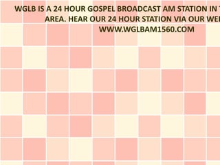 WGLB IS A 24 HOUR GOSPEL BROADCAST AM STATION IN T
       AREA. HEAR OUR 24 HOUR STATION VIA OUR WEB
                    WWW.WGLBAM1560.COM
 