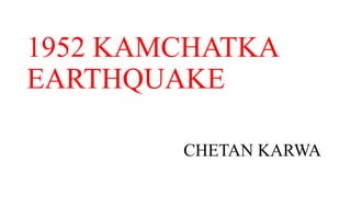 1952 KAMCHATKA
EARTHQUAKE
CHETAN KARWA
 