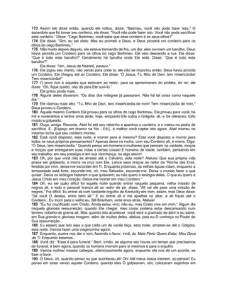 173 Assim ele disse então, quando ele voltou, disse: “Batimeu, você não pode fazer isso.” O
sacerdote que foi tomar seu cordeiro, ele disse: “Você não pode fazer isto. Você não pode sacrificar
este cordeiro.” Disse: “Cego Bartimeu, você sabe que esse cordeiro é os seus olhos?”
174 Ele disse: “Sim, eu sei disto. Mas eu prometi a Deus, e Deus proverá um cordeiro para os
olhos do cego Bartimeu.”
175 Não muito depois daquilo, ele estava tremendo de frio, um dia; eles ouviram um barulho. Deus
havia provido um Cordeiro para os olhos do cego Bartimeu. Ele veio descendo a rua. Ele disse:
“Que é todo este barulho?” Geralmente há barulho onde Ele está. Disse: “Que é todo este
barulho?”
      Ele disse: “Um, Jesus de Nazaré, passou.”
176 Ele jogou seu manto, não vendo para onde ia; ele não se importou então. Deus havia provido
um Cordeiro. Ele chegou até ao Cordeiro. Ele disse: “Ó Jesus, Tu, filho de Davi, tem misericórdia!
Tem misericórdia!”
177 O povo rico e aqueles que estavam ao redor, para se aproximarem do profeta, do rei; ele
disse: “Oh, fique quieto, não dá para Ele ouvi-lo.”
      Ele gritou ainda mais.
178 Alguns deles disseram: “Os dias dos milagres já passaram. Não há tal coisa como naquele
dia.”
179 Ele clamou mais alto: “Tu, filho de Davi, tem misericórdia de mim! Tem misericórdia de mim.”
Deus proveu o Cordeiro.
180 Aquele mesmo Cordeiro Ele proveu para os olhos do cego Bartimeu, Ele proveu para você; há
mil e novecentos e tantos anos atrás, hoje, enquanto Ele subia o Gólgota, ali, e Se ofereceu, todo
moído e golpeado.
181 Ouça, amigo. Recorde, Abel foi até seu rebanho e apanhou o cordeiro, e o matou na pedra de
sacrifício. E...[Espaço em branco na fita - Ed.]...é melhor você captar isto agora. Abel morreu na
mesma rocha que seu cordeiro morreu.
182 Está você disposto, esta noite, e morrer para si mesmo? Está você disposto a morrer para
todos os seus próprios pensamentos? Apenas deixe na rocha, com seu Cordeiro ali, e morra. Diga:
“Ó Deus, tem misericórdia.” Quando penso em homens e mulheres que pensam na vaidade, moços
e moças que entregaram suas vidas a certas coisas! E homens de idade, também, pensando em
seu trabalho, em seu prestígio e em sua vizinhança, ou algo assim!
183 Oh, por que você não se arrasta até o Calvário, esta noite? Aleluia! Que sua própria vida
possa ser golpeada, e morra na cruz com Ele. Lance seus braços ao redor da “Rocha das Eras,
fendida por mim, deixa-me esconder em Ti. Enquanto próximas, as velhas águas rolam, enquanto a
tempestade está forte, esconde-me, oh, meu Salvador, esconde-me. Deixa o mundo fazer o que
quiser. Deixa os teólogos fazerem o que quiserem; eu não quero a teologia deles. O que eu quero é
Jesus Cristo em meu coração. Deixa-me morrer em meu Cordeiro.”
184 Oh, eu sei quão difícil foi aquela noite quando entrei naquela pequena, velha missão de
negros ali, e todo o pessoal branco ali ao redor de pé, disse: “Ali vai ele para uma missão de
negros.” Foi difícil. Eu entrei ali com bastante orgulho de Kentucky em mim, assim, mas Deus disse:
“Se você O deseja, entre bem ali.” E eu entrei ali e me ajoelhei no altar, e ali fiquei até o
Cordeiro...Eu morri para o velho eu, Bill Branham, vinte anos atrás. Aleluia!
185 “Eu fui crucificado com Cristo. Ainda estou vivo; não eu, mas Cristo vive em mim.” Algum dia
naquela gloriosa ressurreição, quando Ele chegar, meu corpo poderia estar descansando num
terreno coberto de grama ali. Mas quando isto acontecer, você verá o gramado se abrir e eu sairei,
em Sua grande e gloriosa imagem, além de muitos deles, aleluia, pois eu O conheço no Poder de
Sua ressurreição.
186 Eu espero que isto seja o que cada um de vocês faça, esta noite, arrastar-se até o Gólgota,
esta noite. Vamos fazer uma viagenzinha agora.
187 Enquanto, queira nos dar o tom, fazendo o favor, irmã, do Mais Perto Quero Estar, Meu Deus
de Ti. Enquanto estamos...
188 Você diz: “Esse é para funeral.” Bem, irmão, se alguma vez houve um tempo que precisamos
de funeral, é bem agora, quando os homens morram para si mesmos e para o orgulho.
189 Vamos inclinar nossas cabeças, silenciosamente agora, enquanto ela nos dá um acorde, se
fizer o favor.
190 Ó Deus, oh, quando penso no que aconteceu ali! Oh! Até meus ossos tremem, ao pensar! Eu
penso em estar vendo aquele Cordeiro, quando eles O golpearam, sim, colocaram espinhos em
 