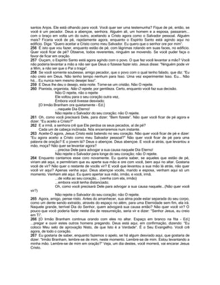 santos Anjos. Ele está olhando para você. Você quer ser uma testemunha? Fique de pé, então, se
você é um pecador. Deus a abençoe, senhora. Alguém ali, um homem e a esposa, passaram...
com o braço em volta um do outro, aceitando a Cristo agora como o Salvador pessoal. Alguém
mais? Ficaria você de pé, rapidamente agora, enquanto o Espírito Santo está agindo aqui no
edifício. Diga: “Quero aceitar a Cristo como meu Salvador. Eu quero que o senhor ore por mim”.
256 É isto que vou fazer, enquanto estão de pé, com lágrimas rolando em suas faces, no edifício.
Quer você ficar de pé? Observe, todos reverentes, ninguém se movendo. Se você puder faça o
favor de ficar em oração.
257 Ouçam, o Espírito Santo está agora agindo com o povo. O que fez você levantar a mão? Você
não poderia levantar a mão a não ser que Deus o fizesse fazer isto. Jesus disse: “Ninguém pode vir
a Mim, a não ser que o Pai o traga”.
258 Se você somente soubesse, amigo pecador, que o povo com o qual tenho falado, que diz: “Eu
não creio em Deus. Não tenho tempo nenhum para Isso. Uma vez experimentei Isso. Eu... Não
há... Eu nunca nem mesmo desejei Isso”.
259 E Deus lhe deu o desejo, esta noite. Torne-se um cristão. Não O rejeite.
260 Pianista, organista, Não O rejeite, por gentileza. Certo, enquanto você faz sua decisão.
                 Não O rejeite, não o rejeite
                 Ele voltou para o seu coração outra vez,
                 Embora você tivesse desviado;
      [O Irmão Branham ora quietamente - Ed.]
                 ...naquele Dia Eterno!
                 Não rejeite o Salvador do seu coração; não O rejeite.
261 Oh, como você precisará Dele, para dizer: “Bem fizeste”. Não quer você ficar de pé agora e
dizer: “Eu aceito a Cristo?”
262 E a irmã, a senhora crê que Ele perdoa os seus pecados, aí de pé?
      Cada um de cabeça inclinada. Nós encerraremos num instante.
263 Aceite-O agora, Jesus Cristo está batendo no seu coração. Não quer você ficar de pé e dizer:
“Eu agora aceito a Cristo como meu Salvador pessoal?” Não quer você ficar de pé para uma
palavra de oração? E o jovem lá? Deus o abençoe. Deus abençoe. E você aí atrás, que levantou a
mão, moça? Não quer se levantar agora?
                 ...precisa Dele para advogar a sua causa naquele Dia Eterno!
                 Não rejeite o Salvador para longe do seu coração; não O rejeite.
264 Enquanto cantamos esse coro novamente. Eu queria saber, se aqueles que estão de pé,
viriam até aqui, e permitiriam que eu aperte sua mão e ore com você, bem aqui no altar. Gostaria
você de vir? Não quer o restante de vocês vir? E você que levantou a sua mão lá atrás, não quer
você vir aqui? Apenas venha aqui. Deus abençoe vocês, marido e esposa, venham aqui só um
momento. Venham até aqui. Eu quero apertar sua mão, irmão, e você, irmã.
                 ...de volta ao seu coração... (venha com ela, irmão)
                 ...embora você tenha distanciado;
                 Oh, como você precisará Dele para advogar a sua causa naquele...(Não quer você
vir?)
                 Não rejeite o Salvador do seu coração; não O rejeite.
265 Agora, amigo, pense nisto. Antes do amanhecer, sua alma pode estar separada do seu corpo,
como um dente sendo extraído, através do espaço no além, para uma Eternidade sem fim, ela irá.
Naquele grande, terrível Dia do Senhor, quem advogará sua causa então? Não quer você vir? O
pouco que você poderia fazer neste dia de ressurreição, seria vir e dizer: “Senhor Jesus, eu creio
em Ti”.
266 [O Irmão Branham continua orando com eles no altar. Espaço em branco na fita - Ed.]
...pregar e ouvir estes outros homens pregando. Deus está aqui, em confirmação, dizendo: “Eu
coloco Meu selo de aprovação Nisto, de que Isto é a Verdade”. É o Seu Evangelho. Você crê
agora, de todo o coração.
267 Eu gostaria de saber, enquanto fazemos o apelo, se há algum desviado aqui, que gostaria de
dizer: “Irmão Branham, lembre-se de mim, neste momento. Lembre-se de mim. Estou levantando a
minha mão. Lembre-se de mim em oração?” Veja, um dia destes, você morrerá, vai encarar Jesus
Cristo.
 