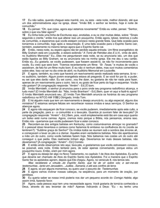 17 Eu não sabia, quando cheguei esta manhã, ora, ou esta - esta noite, melhor dizendo, até que
um dos administradores aqui na igreja, disse: “Irmão Bill, o senhor se lembra, hoje é noite de
comunhão.”
18 Eu pensei: “Oh, que coisa, agora aqui estamos novamente!” Então eu voltei, pensei: “Senhor,
sobre o que vou falar agora?”
19 Eu tinha toda uma linha de Escrituras aqui, anotadas, e eu ia citar muitas delas, sobre: “Sinais
seguindo o crente,” então tive que alterar isso um pouquinho. Então agora, talvez, teremos o culto
da comunhão, e esperamos que vocês estejam conosco nesta grande festa. Que bela ocasião para
tomarmos a comunhão, logo após a ressurreição. E uma bela ocasião para o Espírito Santo cair,
também, exatamente no mesmo tempo agora que o Espírito Santo cai.
20 Então, nesta noite, eu espero agora não ter perdido aquela entrada. Um filme evangelístico de
Billy Graham está em Louisville, e estará exibindo “A Torre de Petróleo dos E.U.A., vinte de abril,
no Auditório Memorial.” Eu...Eles me perguntaram esta noite, se eu anunciaria isto, um dos que
estão ligados ao Billy Graham, se eu anunciaria isto na minha igreja. Ele me deu o seu cartão.
Então eu...Eu gostaria, se vocês pudessem, que fossem assisti-lo, se não for inconveniente para
vocês. Eu creio que será bom. Tivemos recentemente um filme: “Sr. Texas,” e muitos de vocês o
assistiram, de fato foi um filme muito bom. E eu não vi nenhum deles, mas ouvi muitos comentários
sobre eles. Isso vai ser no dia vinte de abril, no Auditório Memorial em Louisville.
21 E agora, também, eu creio que haverá um reavivamento sendo realizado esta semana, lá no -
no auditório, também. Algum jovem evangelista estava ali pregando. E se você for por lá, e puder,
eu sei que eles darão valor. Eu sei como...vou lhe dizer, eu gostaria de não ter nada para fazer,
apenas de um reavivamento para o outro. Isto é, eu gosto de ficar perto do fogo e esquentar. Vocês
não gostam? [A congregação responde: “Amém” - Ed.] É bom.
22 Irmão Merrideth, o senhor já anunciou para o povo onde seu programa radiofônico alcança, e
tudo mais? [O Irmão Merrideth diz: “Não, Irmão Branham” - Ed.] Bem, quer vir aqui e fazê-lo agora?
O Irmão Merrideth anunciará seu...[O Irmão Tom Merrideth anuncia os horários do seu programa
radiofônico na WTCO AM 1150.] Obrigado, Irmão Tom.
23 E há alguém mais que tem um reavivamento e deseja anunciá-lo, ou algo especial, alguns dos
ministros? E estamos sempre felizes em reconhecer nossos irmãos e seus serviços. O Senhor os
abençoe agora.
24 E agora não esqueçam de ficar conosco, se vocês puderem, imediatamente após este culto, a
parte da pregação, para a - a comunhão e o lava-pés. Quantos já ouviram falar de lava-pés? [A
congregação responde: “Amém” - Ed.] Bem, pois, você simplesmente está tão em casa aqui quanto
um bolso está numa camisa. Agora, cremos nisto porque a Bíblia, nós pensamos, ensina isso.
Então nós - queríamos que vocês pudessem ficar e estar conosco.
25 Recordam-se dos antigos batistas em Kentucky, como costumávamos almoçar no gramado?
E o pessoal idoso levantava e cantava como fazíamos lá embaixo na confluência do rio (vocês se
lembram?): “Sublime graça do Senhor!” Os irmãos todos se reuniam sob a sombra das árvores ali,
e começavam a lavar os pés e a clamar. Aqueles eram verdadeiros batistas. Nós não apertávamos
a mão um do outro, como vocês batistas fazem hoje. Nós batíamos nas costas um do outro até
conseguir o que pedia. Eles realmente tinham algo. Deveríamos ter mais desses batistas, não
deveríamos? [A congregação: “Amém” - Ed.] Correto.
26 E então ainda observamos isto aqui, lava-pés, e gostaríamos que vocês estivessem conosco,
se possível, esta noite. Então tentarei para, de estar apenas conversando, porque estou um
pouquinho rouco. Então, orem por mim agora.
27 E agora eu desejo ler algo no Novo Testamento, no capítulo 1 de Atos dos Apóstolos. Eu acho
que deveria ser chamado de Atos do Espírito Santo nos Apóstolos. Foi a maneira que o Espírito
Santo fez os apóstolos agirem, depois que Ele chegou. Agora, no versículo 8, nós lemos isto.
     Mas recebereis a virtude...do Espírito Santo, que há de vir sobre vós; e ser-me-eis
testemunhas...tanto em Jerusalém,...Judéia...Samaria, e até aos confins da terra.
28 E agora, só por alguns momentos, eu quero usar o assunto de: Testemunhas.
29 E agora vamos inclinar nossas cabeças, na seqüência, para um momento de oração, por
gentileza.
30 Eu queria saber se nossa irmã poderia nos dar um pequeno acorde do Comigo Habita, algo
assim irmã, fazendo favor.
31 Agora, cada pessoa aqui tem uma necessidade agora. Você gostaria de torná-la conhecida a
Deus, através do seu levantar de mão? Apenas indicando a Deus: “Eu - eu tenho uma
 