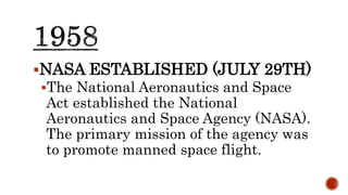 NASA ESTABLISHED (JULY 29TH)
The National Aeronautics and Space
Act established the National
Aeronautics and Space Agency (NASA).
The primary mission of the agency was
to promote manned space flight.
 