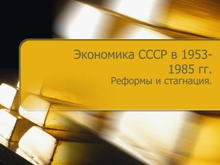 Экономика СССР в 1953-
              1985 гг.
     Реформы и стагнация.
 