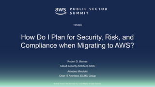 © 2018, Amazon Web Services, Inc. or its affiliates. All rights reserved.
Robert D. Barnes
Cloud Security Architect, AWS
Amedeo Minutolo
Chief IT Architect, ECMC Group
195345
How Do I Plan for Security, Risk, and
Compliance when Migrating to AWS?
 