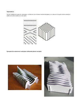Separadores.
Son los módulos de unión de cada plano, se fabrican con el mismo material del plano y se colocan en la parte interna dando al
sólido otra vista cuando se ve de canto.
Ejemplos de volúmenes realizados utilizando planos seriados.
 