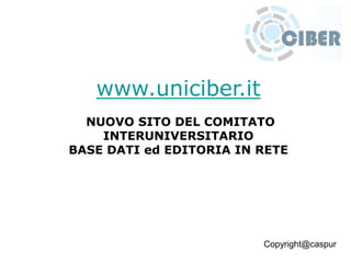 www.uniciber.it
NUOVO SITO DEL COMITATO
INTERUNIVERSITARIO
BASE DATI ed EDITORIA IN RETE
Copyright@caspur
 