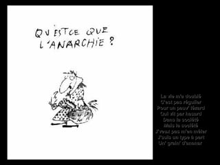 La vie m'a doubléLa vie m'a doublé
C'est pas régulierC'est pas régulier
Pour un pauv' lézardPour un pauv' lézard
Qui vit par hasardQui vit par hasard
Dans la sociétéDans la société
Mais la sociétéMais la société
J'veux pas m'en mêlerJ'veux pas m'en mêler
J'suis un type à partJ'suis un type à part
Un' grain' d'ananarUn' grain' d'ananar
 
