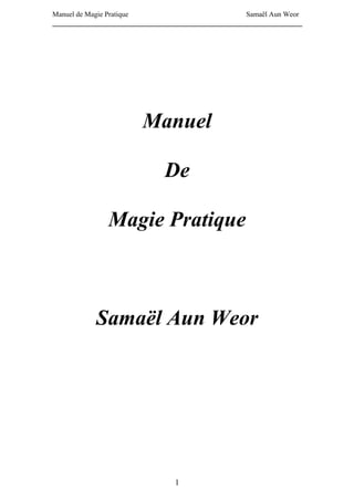 Manuel de Magie Pratique                              Samaël Aun Weor
______________________________________________________________________




                         Manuel

                               De

               Magie Pratique



            Samaël Aun Weor




                                  1
 
