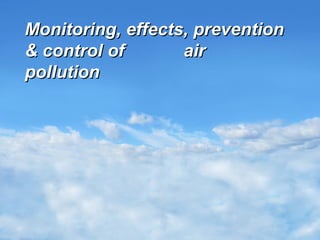 Your Name
Monitoring, effects, preventionMonitoring, effects, prevention
& control of air& control of air
pollutionpollution
 