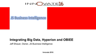 Innovate 2016
Integrating Big Data, Hyperion and OBIEE
Jeff Shauer, Owner, JS Business Intelligence
 