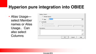 Innovate 2016
Hyperion pure integration into OBIEE
• Alias Usage—
select Member
names or Alias
Usage.. Can
also select
Columns
 