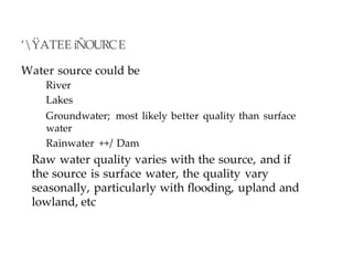 ’ŸATEE iÑOURCE
Water source could be
River
Lakes
Groundwater; most likely better quality than surface
water
Rainwater ++/ Dam
Raw water quality varies with the source, and if
the source is surface water, the quality vary
seasonally, particularly with flooding, upland and
lowland, etc
 
