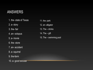 ANSWERS
1. the- state of Texas
2. a- story
3. the- fair
4. an- octopus
5. a- movie
6. the- store
7. an- accident
8. a- squ...