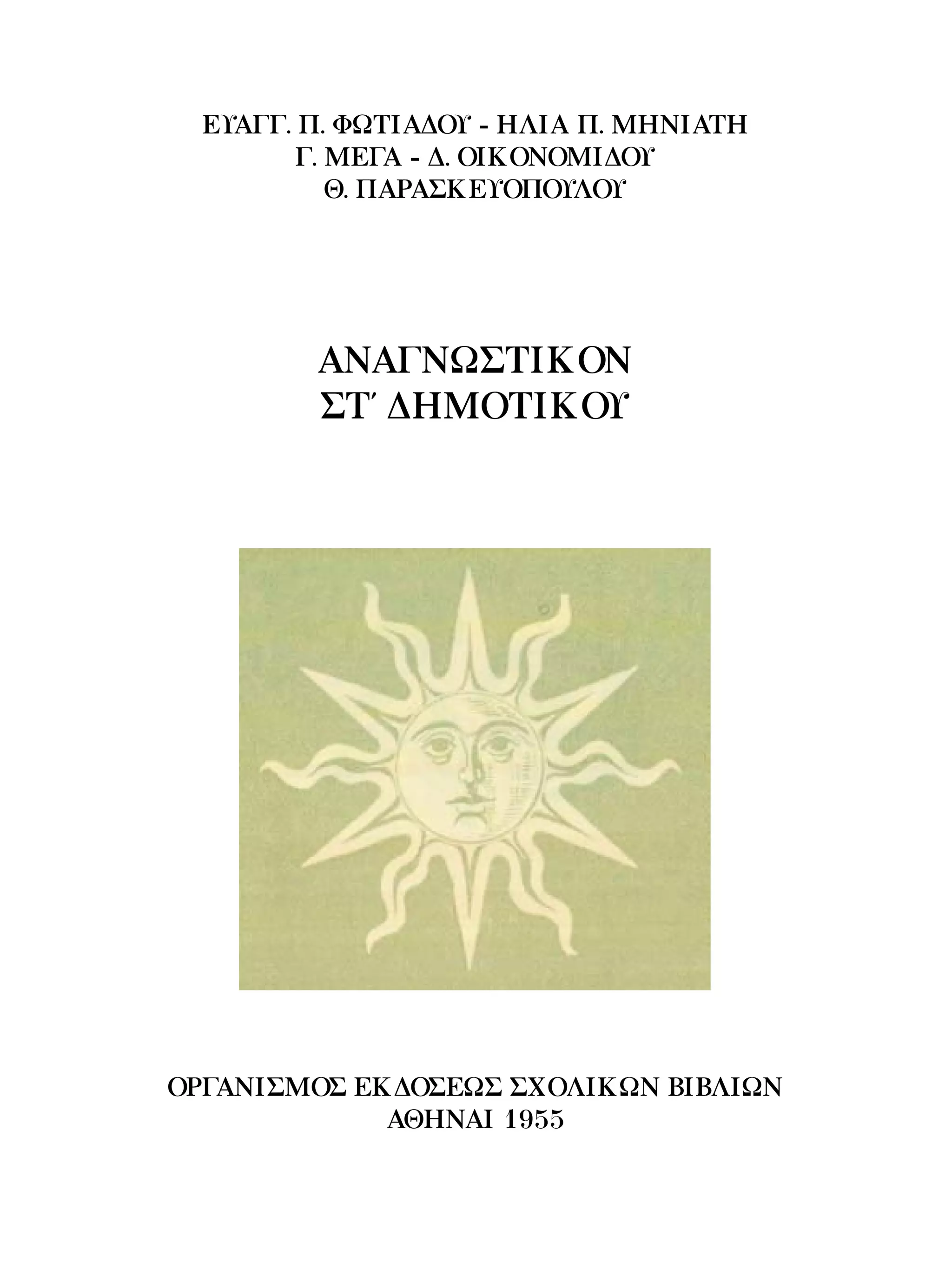 ΕΥΑΓΓ. Π. ΦΩΤΙΑΔΟΥ - ΗΛΙΑ Π. ΜΗΝΙΑΤΗ
         Γ. ΜΕΓΑ - Δ. ΟΙΚΟΝΟΜΙΔΟΥ
            Θ. ΠΑΡΑΣΚΕΥΟΠΟΥΛΟΥ




         ΑΝΑΓΝΩΣΤΙΚΟΝ
         ΣΤ΄ ΔΗΜΟΤΙΚΟΥ




ΟΡΓΑΝΙΣΜΟΣ ΕΚΔΟΣΕΩΣ ΣΧΟΛΙΚΩΝ ΒΙΒΛΙΩΝ
             ΑΘΗΝΑΙ 1955
 