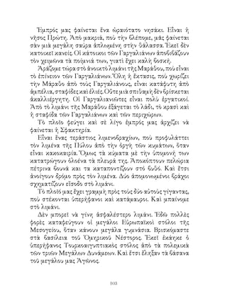 Ἐμπρός μας φαίνεται ἕνα ὡραιότατο νησάκι. Εἶναι ἡ
νῆσος Πρώτη. Ἀπὸ μακριά, ποὺ τὴν βλέπομε, μᾶς φαίνεται
σὰν μιὰ μεγάλη σαύρα ἁπλωμένη στὴν θάλασσα. Ἐκεῖ δὲν
κατοικεῖ κανείς. Οἱ κάτοικοι τῶν Γαργαλιάνων ἀποβιβάζουν
τὸν χειμῶνα τὰ ποίμνιά των, γιατὶ ἔχει καλὴ βοσκή.
   Ἀράζομε τώρα στὸ ἀνοικτὸ λιμάνι τῆς Μαράθου, ποὺ εἶναι
τὸ ἐπίνειον τῶν Γαργαλιάνων. Ὅλη ἡ ἔκτασις, ποὺ χωρίζει
τὴν Μάραθο ἀπὸ τοὺς Γαργαλιάνους, εἶναι κατάφυτη ἀπὸ
ἀμπέλια, σταφίδες καὶ ἐλιές. Οὔτε μιὰ σπιθαμὴ δὲν βρίσκεται
ἀκαλλιέργητη. Οἱ Γαργαλιανιῶτες εἶναι πολὺ ἐργατικοί.
Ἀπὸ τὸ λιμάνι τῆς Μαράθου ἐξάγεται τὸ λάδι, τὸ κρασὶ καὶ
ἡ σταφίδα τῶν Γαργαλιάνων καὶ τῶν περιχώρων.
   Τὸ πλοῖο φεύγει καὶ σὲ λίγο ἐμπρός μας ἀρχίζει νὰ
φαίνεται ἡ Σφακτηρία.
   Εἶναι ἕνας τεράστιος λιμενοβραχίων, ποὺ προφυλάττει
τὸν λιμένα τῆς Πύλου ἀπὸ τὴν ὀργὴ τῶν κυμάτων, ὅταν
εἶναι κακοκαιρία. Ὅμως τὰ κύματα μὲ τὴν ὑπομονή των
κατατρώγουν ὁλοένα τὰ πλευρά της. Ἀποκόπτουν πελώρια
πέτρινα βουνά και τα καταποντίζουν στό βυθό. Καὶ ἔτσι
ἀνοίγουν δρόμο πρὸς τὸν λιμένα. Δύο ἀπομονωμένοι βράχοι
σχηματίζουν εἴσοδο στὸ λιμάνι.
   Τὸ πλοῖό μας ἔχει γραμμὴ πρὸς τοὺς δύο αὐτοὺς γίγαντας,
ποὺ στέκονται ὑπερήφανοι καὶ κατάμαυροι. Καὶ μπαίνομε
στὸ λιμάνι.
   Δὲν μπορεῖ νὰ γίνη ἀσφαλέστερο λιμάνι. Ἐδῶ πολλὲς
φορὲς καταφεύγουν οἱ μεγάλοι Εὐρωπαϊκοὶ στόλοι τῆς
Μεσογείου, ὅταν κάνουν μεγάλα γυμνάσια. Βρισκόμαστε
στὰ βασίλεια τοῦ Ὁμηρικοῦ Νέστορος. Ἐκεῖ ἐκάηκε ὁ
ὑπερήφανος Τουρκοαιγυπτιακὸς στόλος ἀπὸ τὰ πολεμικὰ
τῶν τριῶν Μεγάλων Δυνάμεων. Καὶ ἔτσι ἔληξαν τὰ βάσανα
τοῦ μεγάλου μας Ἀγῶνος.


                             103
 