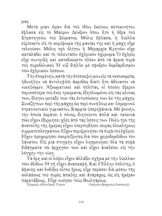 μας.
   Μετὰ μίαν ὥραν διὰ τοῦ ἰδίου ἐκείνου αὐτοκινήτου
ἔφθασα εἰς τὸ Μαῦρον Δένδρον ὅπου ἦτο ἡ ἕδρα τοῦ
Στρατηγείου τοῦ Σώματος. Μόλις ἔφθασα, ἡ θύελλα
εὑρίσκετο εἰς τὸ κορύφωμα τῆς μανίας της καί ἡ μάχη εἶχε
τελειώσει. Μόλις πρὸ ὀλίγου ἡ Μεραρχία Κρητῶν εἶχε
καταλάβει καὶ τὸ τελευταῖον ἐχθρικὸν ὀχύρωμα. Ὁ ἐχθρὸς
εἶχε συντριβᾐ καὶ κατεδιώκετο πλέον ἀπὸ τὰ ἀραιὰ πυρὰ
τοῦ πυροβολικοῦ. Ἡ νὺξ διῆλθε μὲ σφοδρὸν βομβαρδισμὸν
τῶν ἐχθρικῶν θέσεων.
   Τὴν ἑπομένην, κατὰ τὴν ἐπίσκεψίν μου εἰς τὰ νοσοκομεῖα,
ἠδυνήθην νὰ ἀντιληφθῶ ἀκριβῶς διατὶ ἦτο ἀδύνατον νὰ
νικηθῶμεν. Ἀξιωματικοὶ καὶ ὁπλῖται, οἱ ὁποῖοι ἔφερον
περισσότερα τοῦ ἑνὸς τραύματα, ἐξηπλωμένοι εἰς τὰς κλίνας
των, ἔλεγον μεταξύ των τὰς ἐντυπώσεις των ἐκ τῆς μάχης.
Συνεζήτουν περὶ τῆς μάχης ὡς περὶ συνήθους κα- θημερινοῦ
στρατιωτικοῦ γυμνασίου. Καμμία ὑπερηφάνεια. Μὲ φωνήν,
τὴν ὁποία ἐκράτει ὁ πόνος, διηγοῦντο ἁπλᾶ καὶ ταπεινὰ
πῶς εἶχον ἐξορμήσει χθὲς ἀπὸ τὰς θέσεις των. Πολὺ πρὸ τῆς
ἀνατολῆς τῆς ἡμέρας εἶχον ὑπερπηδήσει σειρὰς ὁλοκλήρους
συρματοπλεγμάτων. Εἶχον περιφρονήσει τὰ πυρὰ τοῦ ἐχθροῦ.
Εἶχον προχωρήσει σκορπίζοντες διὰ τῶν χειροβομβίδων τὸν
θάνατον. Εἰς μία στιγμὴν εἶχον λησμονήσει ὅλα τὰ σοφὰ
διδάγματα τῶ ἀρχηγῶν των καὶ εἶχον ἀναθέσει εἰς τὴν
λόγχην τὴν νίκη.
   Τὰ ὄρη καὶ οἱ λόφοι εἶχον ἀλλάξει σχῆμα μὲ τὴν θύελλαν
τῶν ὀβίδων. Ἡ γῆ εἶχεν ἀνασκαφῆ. Καὶ ὁ Ἕλλην ὁπλίτης, ὁ
ἀφανὴς καὶ ἔνδοξος οὗτος ἥρως, εἶχε περάσει διὰ μέσου τῆς
κολάσεως τοῦ πυρὸς ἀπαθὴς καὶ ἀτάραχος, ὡς εἰς ἡμέραν
παρατάξεως... Εἶχε νικήσει τοὺς Βουλγάρους.
  Ἐφημερὶς «Ἐλεύθερος Τύπος»         Γεώργιος Βραχηνὸς (Διασκευὴ)




                               133
 