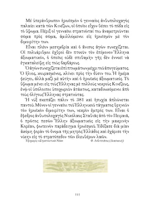 Μέ ὑπεράνθρωπον ἡρωϊσμὸν ὁ γενναίος ἀνθυπολοχαγὸς
παλαίει κατὰ τῶν Κινέζων, οἱ ὁποῖοι εἶχον θέσει τὸ πόδα εἰς
τὸ ὕψωμα. Πέριξ οἱ γενναῖοι στρατιῶταί του ἀναμετροῦνται
σῶμα πρὸς σῶμα, ἁμιλλώμενοι εἰς ἡρωϊσμὸν μὲ τὸν
διμοιρίτην των.
   Εἶναι πλέον μεσημβρία καὶ ὁ ἄνισος ἀγὼν συνεχίζεται.
Οἱ πολυάριθμοι ἐχθροὶ δὲν πτοοῦν τὸν ἐπίμονον Ἕλληνα
ἀξιωματικόν, ὁ ὁποῖος οὐδὲ σπιθαμὴν γῆς δὲν ἐννοεῖ νὰ
ἐγκαταλείψῃ εἰς τοὺς βαρβάρους.
   Ὁ ἀγὼν συνεχίζεται ἐπὶ πτωμάτων μέχρι τοῦ ἀπογεύματος.
Ὁ ἥλιος, κουρασμένος, κλίνει πρὸς τὴν δύσιν του. Ἡ ἡμέρα
φεύγει, ἀλλὰ μαζὶ μὲ αὐτὴν καὶ ὁ ἡρωϊκὸς ἀξιωματικός. Τὸ
ὕψωμα μένει εἰς τοὺς Ἕλληνας μὲ πολλοὺς νεκροὺς Κινέζους,
ἐνῷ οἱ ὑπόλοιποι ὑποχωροῦν ἀτάκτως, καταδιωκόμενοι ἀπὸ
τοὺς ὀλίγους Ἕλληνας στρατιώτας.
   Ἡ νὺξ σκεπάζει πάλιν τὸ 8 καὶ ἡσυχία ἁπλώνεται
παντοῦ. Μόνον οἱ γενναῖοι τοῦ Ἑλληνικοῦ τάγματος θρηνοῦν
τὸν ἡρωϊκὸν διμοιρίτην των, νεκρὸν ἐμπρός των. Εἶναι ὁ
ἔφεδρος ἀνθυπολοχαγὸς Νικόλαος Σταθιᾶς ἀπὸ τὸν Πειραιᾶ,
ὁ πρῶτος πεσὼν Ἕλλην ἀξιωματικὸς εἰς τὴν μακρινὴν
Κορέαν, φωτεινὸν παράδειγμα ἡρωϊσμοῦ. Ἐδόξασε διὰ μίαν
ἀκόμη φορὰν τὸ ὄνομα τῆς μητρὸς Ἑλλάδος καὶ ἐχάρισε τὴν
νίκην εἰς τὸ στρατόπεδον τῶν ἐλευθέρων λαῶν.
  Ἐφημερὶς «Στρατιωτικὰ Νέα»          Φ. Λιβιτσιᾶνος (Διασκευή)




                               141
 