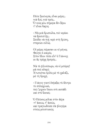 Πότε ξεκίνησα, εἶναι μέρες...
γιὰ δυό, γιά τρεῖς...
Ὁ νοῦς μου σήμερα δὲν ξέρω
τ’ εἶναι βαρύς.

- Νὰ μιὰ βρυσούλα, πιὲ νεράκι
νὰ δροσιστῇς...
Σκύβει νὰ πιῇ νερὸ στὴ βρύση,
στερεύει εὐθύς.

Οἱ μέρες πέρασαν κι οἱ μῆνες.
Φεύγει ὁ καιρός.
Στὸν ἴδιον τόπο εἶν’ ὁ Γιάννης
κι ἄς τρέχῃ ἐμπρός...

Νὰ τὸ φθινόπωρο, νὰ οἱ μπόρες!
μὰ ποῦ κλαρί;
Χτυπιέται ὀρθὸς μὲ τὸ χαλάζι,
μὲ τὴ βροχή.

- Γιάννη γιατί ἔσφαξες τὸ δέντρο
τὸ σπλαχνικό,
πού ’ριχνεν ἴσκιο στὸ κοπάδι
καὶ στὸ βοσκό;

Ὁ Πεῦκος μίλαε στὸν ἀέρα
-τ’ ἀκους, τ’ ἀκούς,
καί τραγουδοῦσε σὰ φλογέρα
στοὺς μπιστικούς.



            206
 