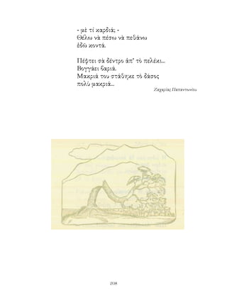 - μὲ τί καρδιά; -
Θέλω νὰ πέσω νὰ πεθάνω
ἐδῶ κοντά.

Πέφτει σὰ δέντρο ἀπ’ τὸ πελέκι...
Βογγάει βαριά.
Μακριά του στάθηκε τὸ δάσος
πολὺ μακριά...
                            Ζαχαρίας Παπαντωνίου




            20
 