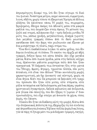 ἀπροσμέτρητη δύναμί της, ὑτὸ δὲν ἦταν σίγουρο τὸ δικό
του φυσικό. Ἀνάστημα μέτριο, κορμὶ κανονικό, συμμετρικό,
λιγνό, σβέλτο, χωρὶς τίποτε τὸ ἐξαιρετικό. Ἐμπρὸς σὲ ἄλλους
κλέφτες θὰ φαινότανε νᾶνος. Ἡ μορφή του, σουρωμένη,
ξεροψημένη, ἔδειχνε ἀκόμη πιὸ ἀδύνατη μέσα στὰ μακριὰ
μαλλιά του, ποὺ ἐκυμάτιζαν στοὺς ὥμους. Τὸ μέτωπό του,
ψηλὸ καὶ στερεό, αὐλάκωναν δυὸ - τρεῖς βαθειὲς ρυτίδες. Ἡ
μύτη του, κάπως χονδρή, μεγαλούτσικη, ἐλαφρὰ γυριστή·
Δυὸ μεγάλες γραμμὲς ἐπάνω ἀπὸ τὸ δασὺ μουστάκι
κατέβαιναν ἀπὸ τὴν ἄκρη τῶν ρουθουνιῶν καὶ ἔζωναν μὲ
ἕνα μισοφέγγαρο τὸ πλατύ, παχὺ στόμα του.
   Ἕνα δόντι ἐκαβαλλίκευε λιγάκι τὸ κάτω χεῖλος, ποὺ δὲν
ἔσμιγε ἐντελῶς μὲ τὸ ἐπάνω. Τὸ σαγόνι του ἄρχιζε μὲ ἁδρὴ
γραμμή, ἔσβηνε ὅμως πιὸ κάτω ἁπαλά. Δὲν εἶχε μεγάλα
μάτια, Κάτω ἀπὸ πυκνὰ φρύδια, μέσα στὶς βαθειὲς κόγχες
τους, ἐφαίνονταν μάλιστα μικρότερα πολὺ ἀπὸ ὅσο ἦταν
πραγματικά. ῾Η ἔκφρασίς τους ἐστεκόταν ὅλη στὴν ματιά
του. Ἥσυχη, ἄμεση, ἄτρομη, τχωνόταν ὁλόϊσα, σὰν μύτη
ἀτσαλιοῦ, στὸ εἶναι τῶν ἄλλων! ῏Ηταν κοντολογῆς μορφὴ
χαρακτηριστική, μὰ ὄχι φωνακτή· καὶ αὐστηρή, χωρὶς νὰ
εἶναι ἄγρια. Κάτι ποὺ θὰ μποροῦσε νὰ ξαφνιάση στὸ τραχύ
του πρόσωπο δὲν ἦταν οὔτε μύτες, οὔτε στόματα, οὔτε
μῆλα πεταγμένα καὶ βαθουλώματα, μὰ ἕνας ἀέρας, γεμᾶτος
χριστιανικὴ ἐγκαρτέρησι, βαθειὰ καλωσύνη καὶ ἀνθρωπιά,
μιὰ γλύκα σὰν ἀσκητής, ποὺ δὲν ἤξερες τὶ γυρεύει σ’ ἕναν
πρωτοκλέφτη, ποὺ εἶχε σπείρει μὲ ἀνοικτὰ τὰ χέρια, τόσες
φορές, τὸν θάνατο.
   Εὔκολο δὲν ἦταν νὰ διαβάσης αὐτὴ τὴν μορφή. Κάτω ἀπὸ
τὴν ἐπιφανειακὴ ἁπλότητά της, ἐξεχώριζες τὶς πιὸ σύνθετες
καὶ ἀπροσδόκητες ἑνώσεις. Ἔφθανε πολλὲς φορὲς ἕνας λόγος,
γιὰ νὰ πάρῃ τὸ ἥσυχο μάτι του μιὰ ἔκφρασι τρομερή, παγερή.


                           26
 