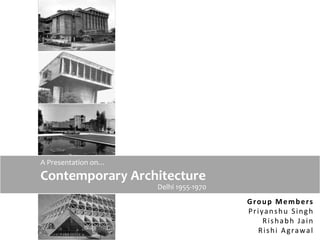 A Presentation on…
Contemporary Architecture
Delhi 1955-1970
Group Members
Priyanshu Singh
Rishabh Jain
Rishi Agrawal
A Presentation on…
 