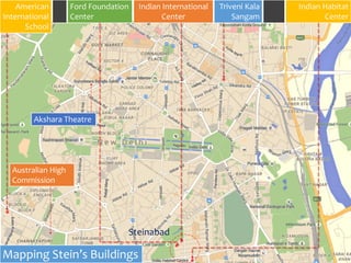 American
International
School
Ford Foundation
Center
Indian International
Center
Triveni Kala
Sangam
Indian Habitat
Center
Mapping Stein’s Buildings
Steinabad
Australian High
Commission
Akshara Theatre
 