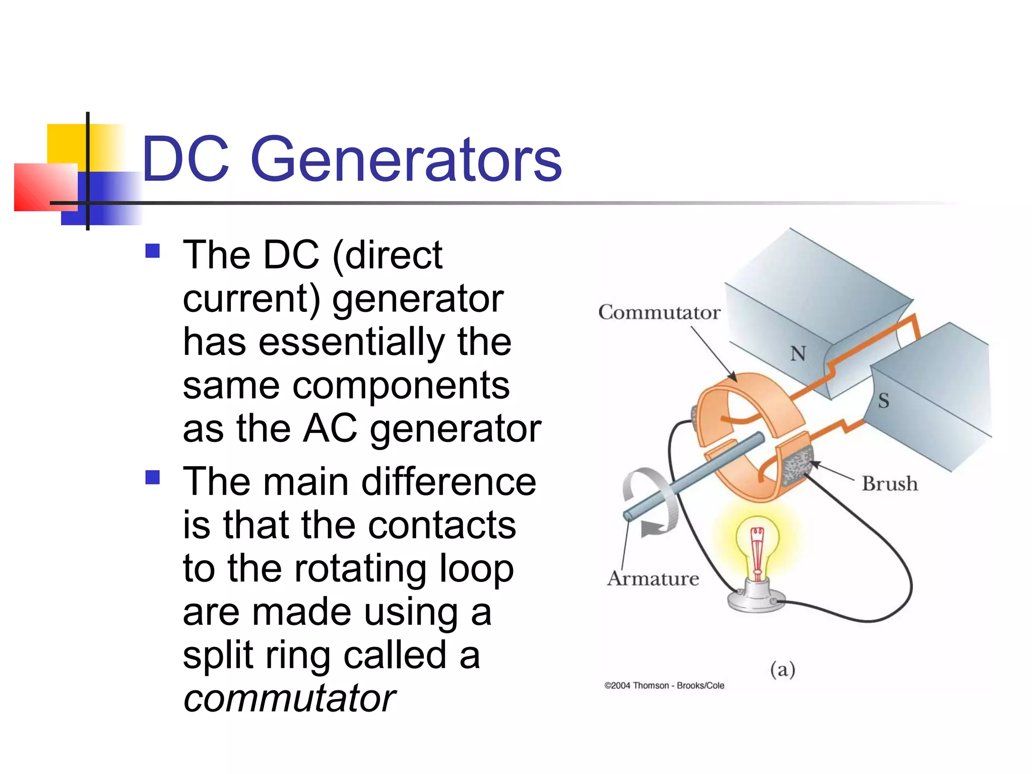 DC Generators
 The DC (direct
current) generator
has essentially the
same components
as the AC generator
 The main difference
is that the contacts
to the rotating loop
are made using a
split ring called a
commutator
 